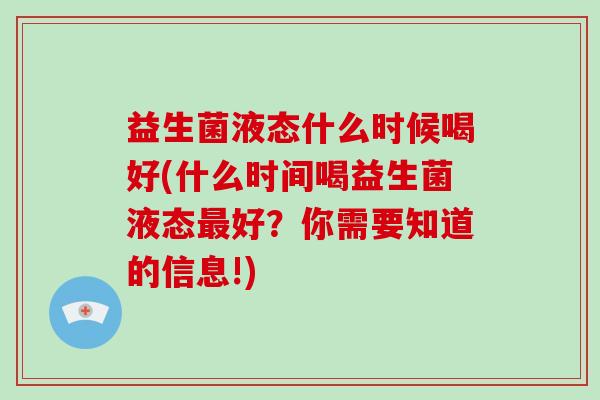 益生菌液态什么时候喝好(什么时间喝益生菌液态好？你需要知道的信息!)