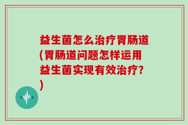 益生菌怎么道(道问题怎样运用益生菌实现有效？)