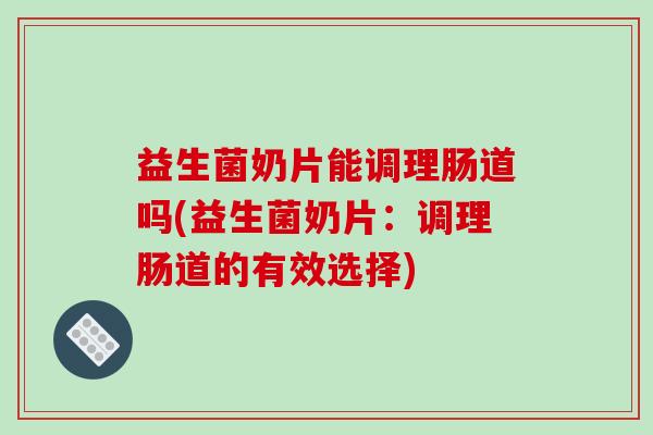 益生菌奶片能调理肠道吗(益生菌奶片：调理肠道的有效选择)