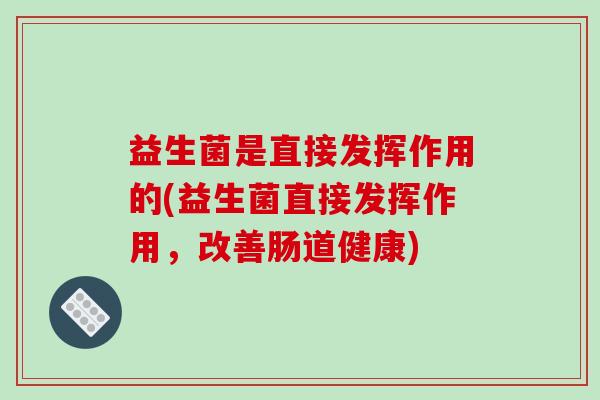 益生菌是直接发挥作用的(益生菌直接发挥作用，改善肠道健康)