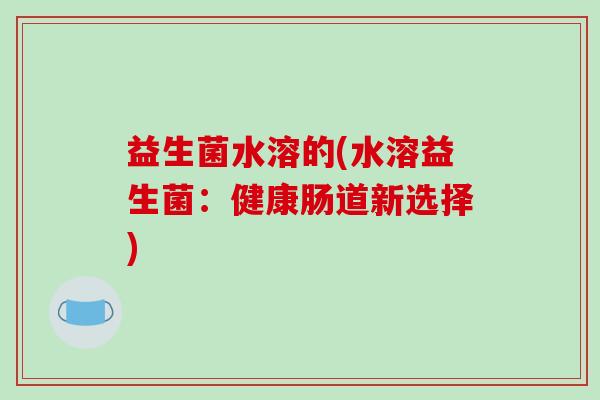 益生菌水溶的(水溶益生菌：健康肠道新选择)