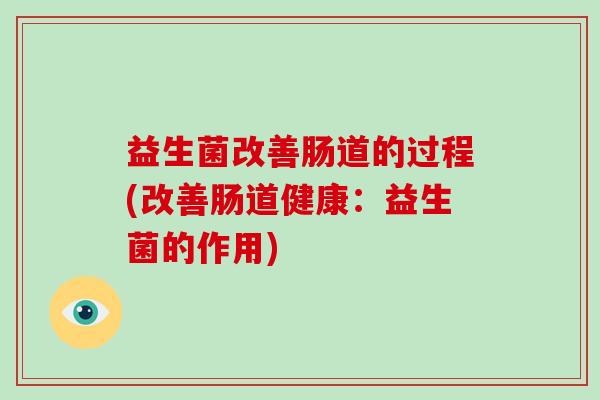 益生菌改善肠道的过程(改善肠道健康：益生菌的作用)