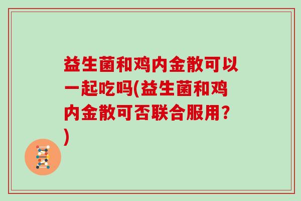 益生菌和鸡内金散可以一起吃吗(益生菌和鸡内金散可否联合服用？)
