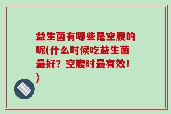 益生菌有哪些是空腹的呢(什么时候吃益生菌好？空腹时有效！)