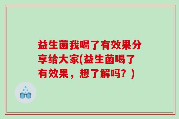 益生菌我喝了有效果分享给大家(益生菌喝了有效果，想了解吗？)