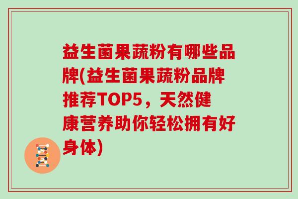 益生菌果蔬粉有哪些品牌(益生菌果蔬粉品牌推荐TOP5，天然健康营养助你轻松拥有好身体)