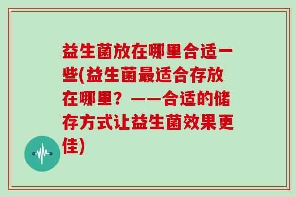 益生菌放在哪里合适一些(益生菌最适合存放在哪里？——合适的储存方式让益生菌效果更佳)