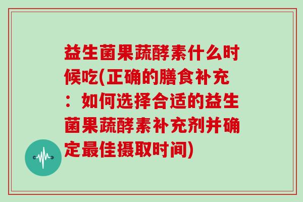 益生菌果蔬酵素什么时候吃(正确的膳食补充：如何选择合适的益生菌果蔬酵素补充剂并确定佳摄取时间)