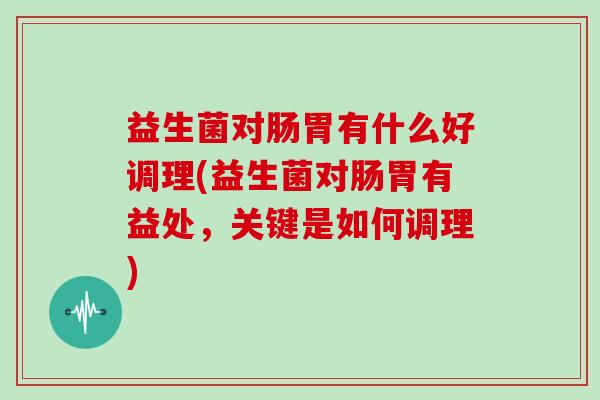 益生菌对肠胃有什么好调理(益生菌对肠胃有益处，关键是如何调理)