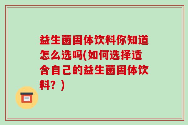 益生菌固体饮料你知道怎么选吗(如何选择适合自己的益生菌固体饮料？)