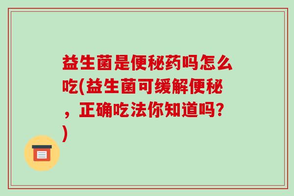 益生菌是便秘药吗怎么吃(益生菌可缓解便秘，正确吃法你知道吗？)