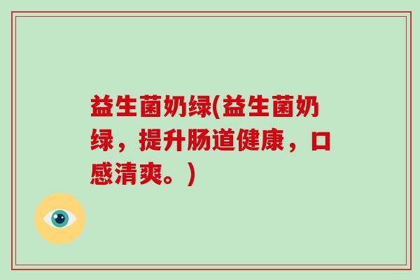 益生菌奶绿(益生菌奶绿，提升肠道健康，口感清爽。)