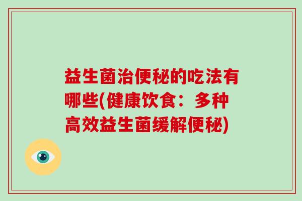 益生菌治便秘的吃法有哪些(健康饮食：多种高效益生菌缓解便秘)