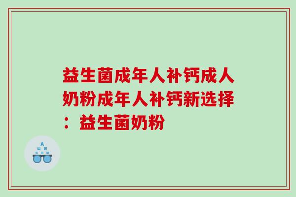 益生菌成年人补钙成人奶粉成年人补钙新选择：益生菌奶粉
