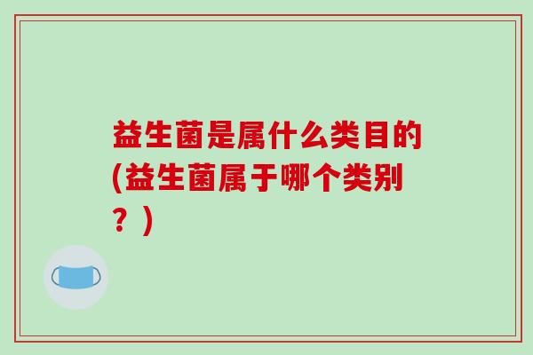 益生菌是属什么类目的(益生菌属于哪个类别？)