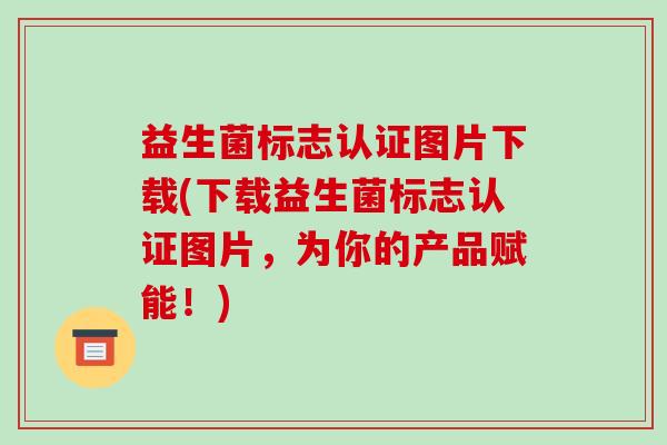 益生菌标志认证图片下载(下载益生菌标志认证图片，为你的产品赋能！)