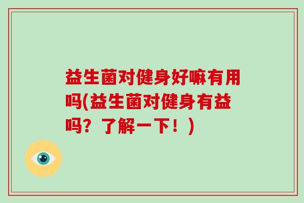 益生菌对健身好嘛有用吗(益生菌对健身有益吗？了解一下！)