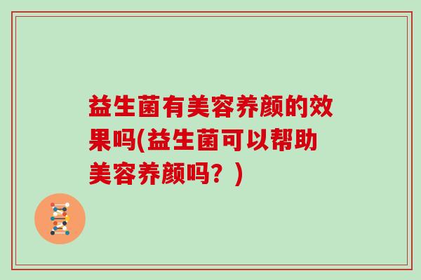 益生菌有美容养颜的效果吗(益生菌可以帮助美容养颜吗？)