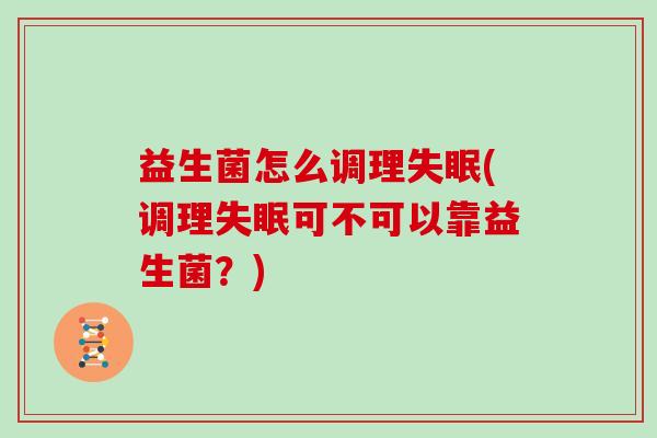 益生菌怎么调理失眠(调理失眠可不可以靠益生菌？)