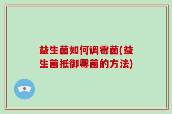 益生菌如何调霉菌(益生菌抵御霉菌的方法)
