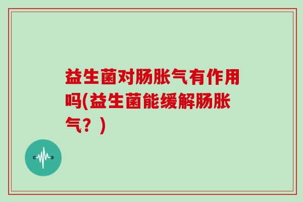 益生菌对肠胀气有作用吗(益生菌能缓解肠胀气？)