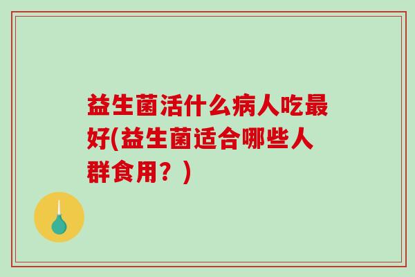 益生菌活什么病人吃最好(益生菌适合哪些人群食用？)