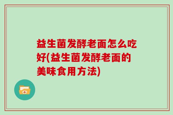 益生菌发酵老面怎么吃好(益生菌发酵老面的美味食用方法)