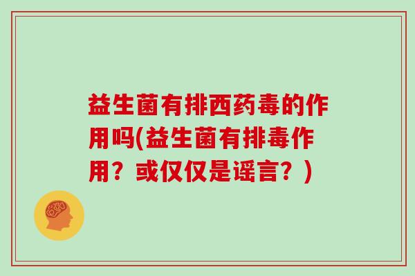 益生菌有排西药毒的作用吗(益生菌有排毒作用？或仅仅是谣言？)