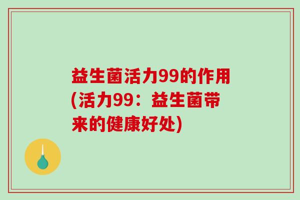 益生菌活力99的作用(活力99：益生菌带来的健康好处)