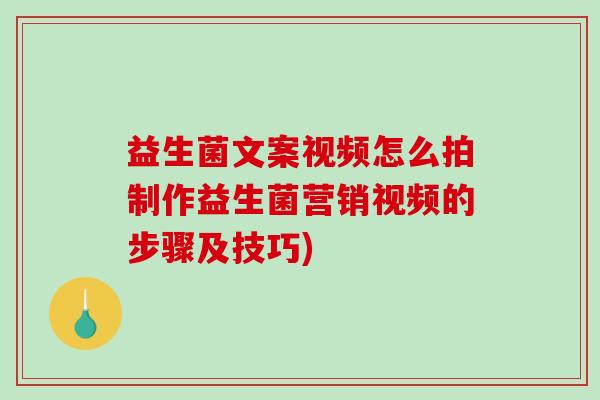 益生菌文案视频怎么拍制作益生菌营销视频的步骤及技巧)