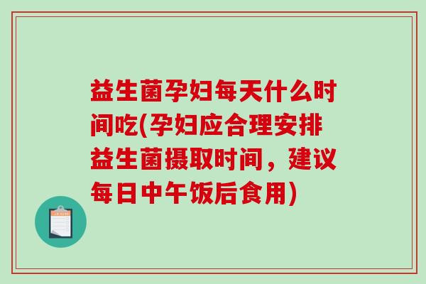 益生菌孕妇每天什么时间吃(孕妇应合理安排益生菌摄取时间，建议每日中午饭后食用)