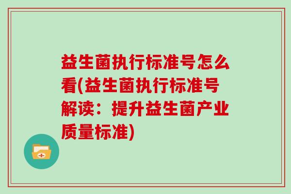 益生菌执行标准号怎么看(益生菌执行标准号解读：提升益生菌产业质量标准)