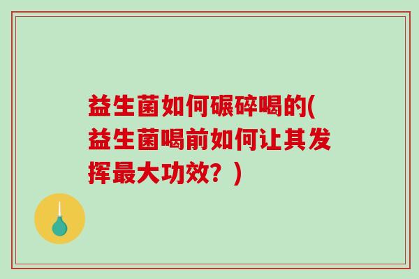 益生菌如何碾碎喝的(益生菌喝前如何让其发挥大功效？)