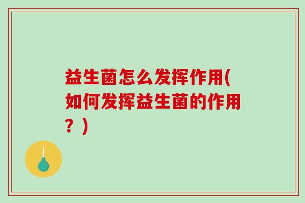 益生菌怎么发挥作用(如何发挥益生菌的作用？)