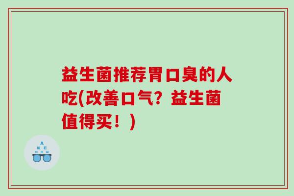 益生菌推荐胃的人吃(改善口气？益生菌值得买！)