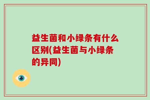益生菌和小绿条有什么区别(益生菌与小绿条的异同)