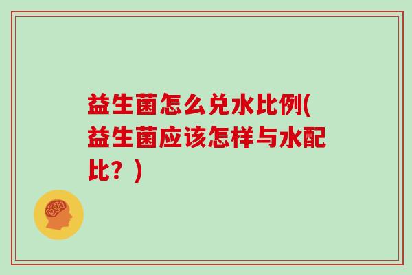 益生菌怎么兑水比例(益生菌应该怎样与水配比？)