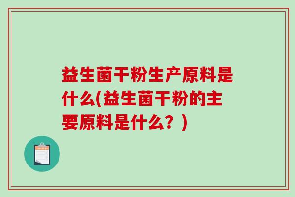 益生菌干粉生产原料是什么(益生菌干粉的主要原料是什么？)
