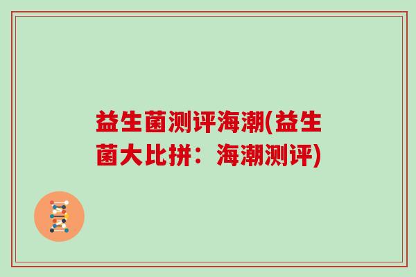 益生菌测评海潮(益生菌大比拼：海潮测评)