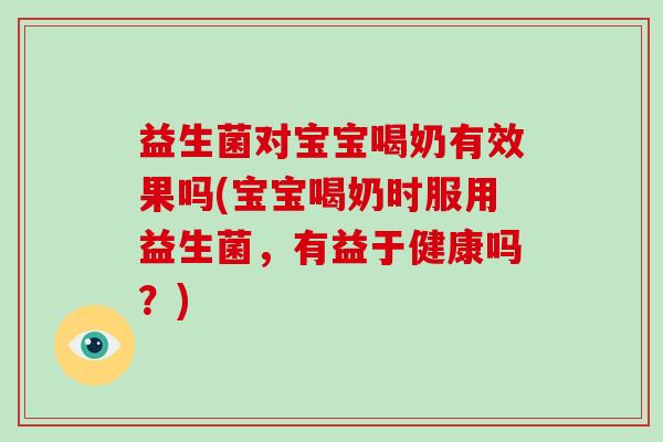 益生菌对宝宝喝奶有效果吗(宝宝喝奶时服用益生菌，有益于健康吗？)