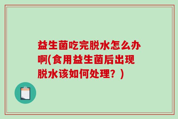 益生菌吃完脱水怎么办啊(食用益生菌后出现脱水该如何处理？)
