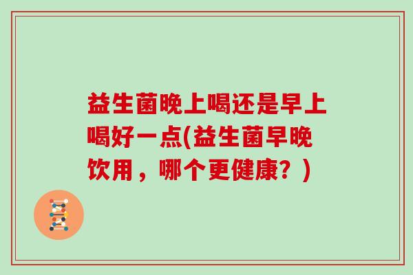 益生菌晚上喝还是早上喝好一点(益生菌早晚饮用，哪个更健康？)