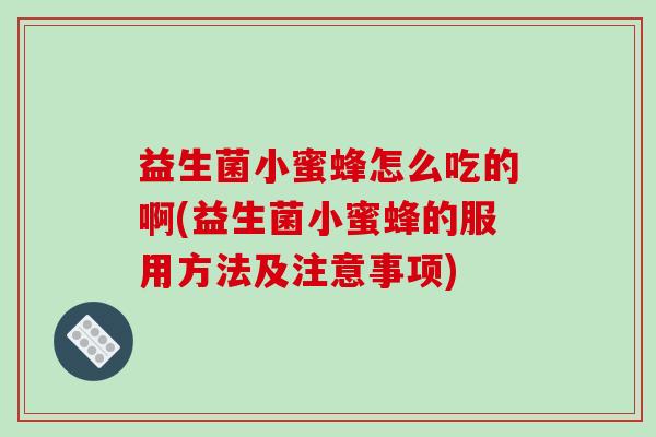 益生菌小蜜蜂怎么吃的啊(益生菌小蜜蜂的服用方法及注意事项) 益生菌小蜜蜂怎么吃的啊(益生菌小蜜蜂的服用方法及注意事项)