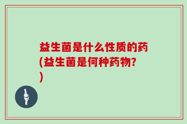 益生菌是什么性质的药(益生菌是何种?) 益生菌是什么性质的药(益生菌是何种?)