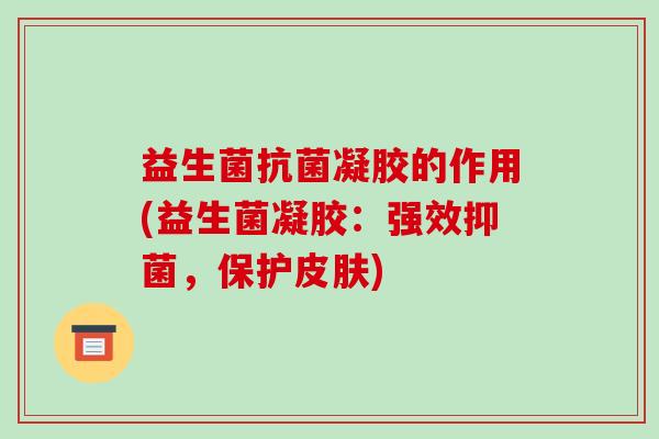 益生菌抗菌凝胶的作用(益生菌凝胶：强效抑菌，保护皮肤)