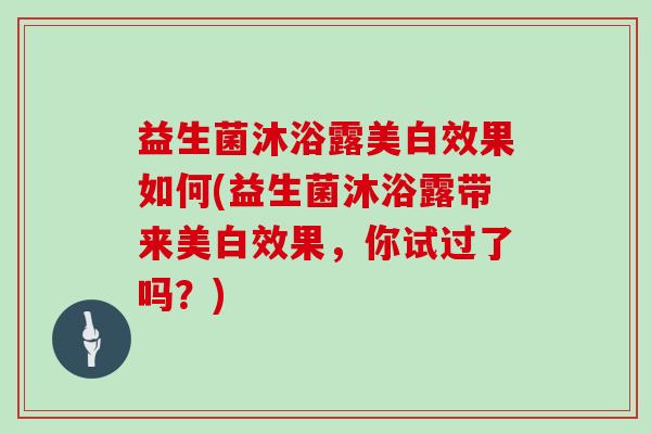 益生菌沐浴露美白效果如何(益生菌沐浴露带来美白效果，你试过了吗？)