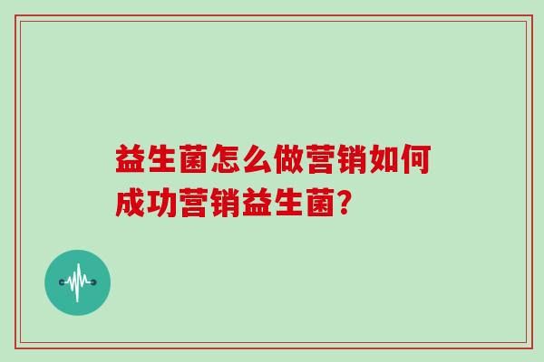 益生菌怎么做营销如何成功营销益生菌？