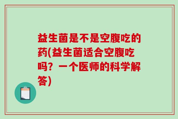 益生菌是不是空腹吃的药(益生菌适合空腹吃吗？一个医师的科学解答)