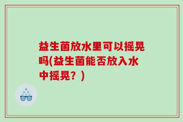 益生菌放水里可以摇晃吗(益生菌能否放入水中摇晃？)