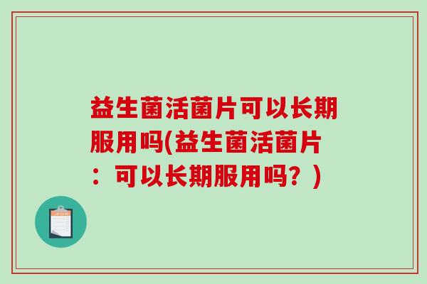 益生菌活菌片可以长期服用吗(益生菌活菌片：可以长期服用吗？)